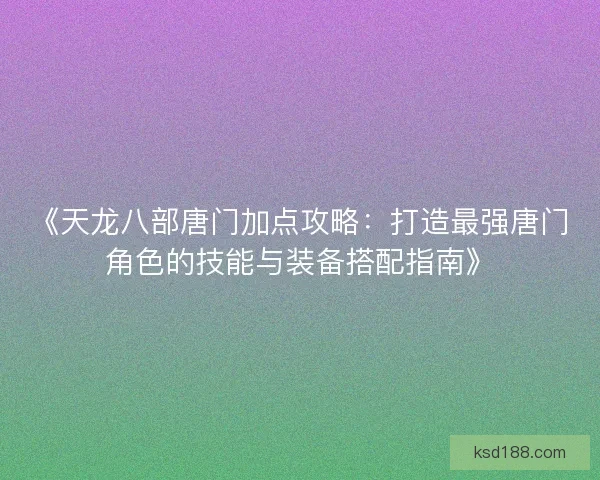 《天龙八部唐门加点攻略：打造最强唐门角色的技能与装备搭配指南》
