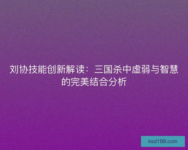 刘协技能创新解读：三国杀中虚弱与智慧的完美结合分析