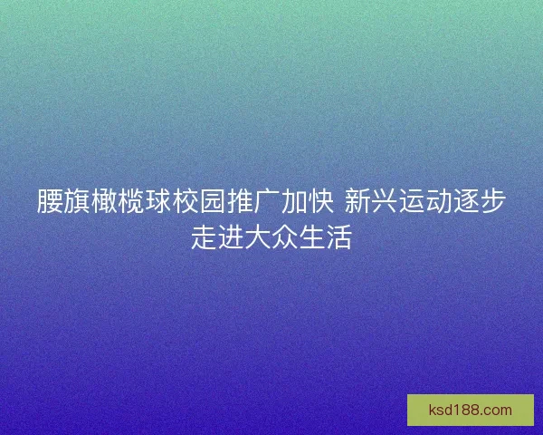 腰旗橄榄球校园推广加快 新兴运动逐步走进大众生活
