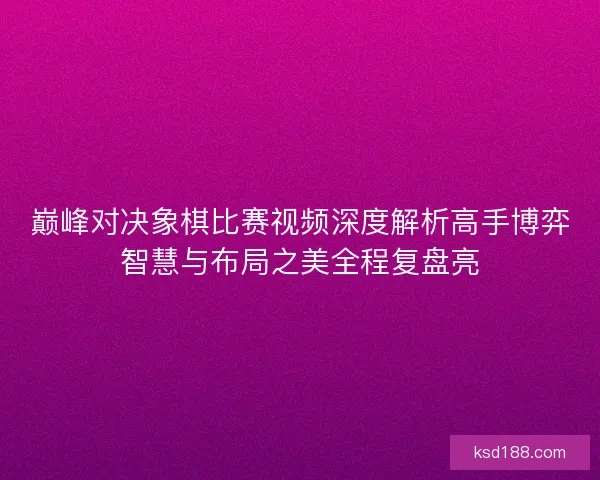 巅峰对决象棋比赛视频深度解析高手博弈智慧与布局之美全程复盘亮